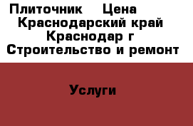 Плиточник  › Цена ­ 500 - Краснодарский край, Краснодар г. Строительство и ремонт » Услуги   